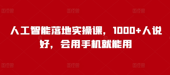 人工智能落地实操课,1000+人说好,会用手机就能用-识享社