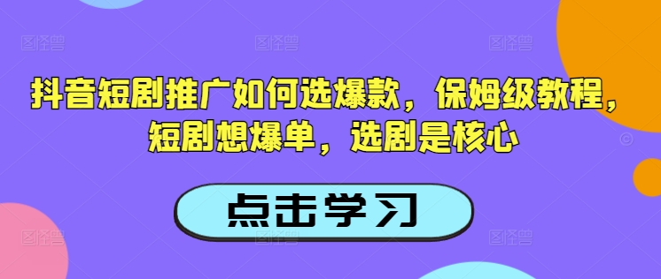 抖音短剧推广如何选爆款，保姆级教程，短剧想爆单，选剧是核心-识享社
