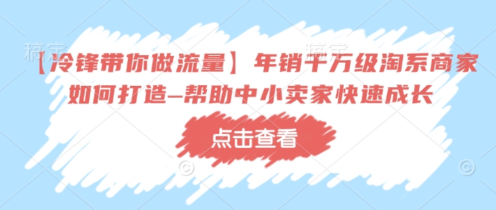 【冷锋带你做流量】年销千万级淘系商家如何打造–帮助中小卖家快速成长-识享社