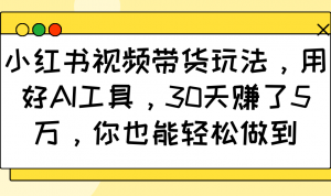 小红书视频带货玩法,用好AI工具,30天赚了5万,你也能轻松做到-识享社