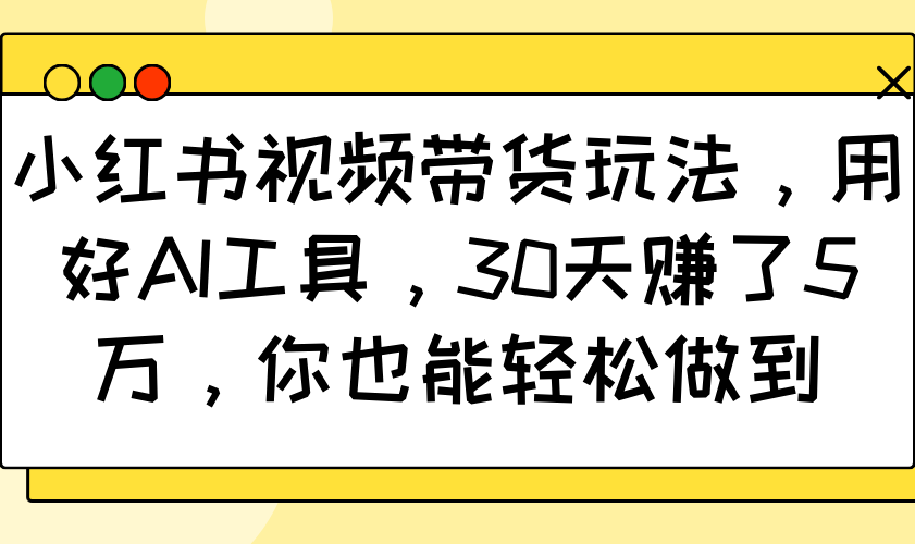 小红书视频带货玩法,用好AI工具,30天赚了5万,你也能轻松做到-识享社