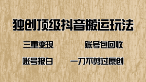 抖音短剧纯搬运玩法，三重变现，账号包回收，账号报白一刀不剪过原创-识享社