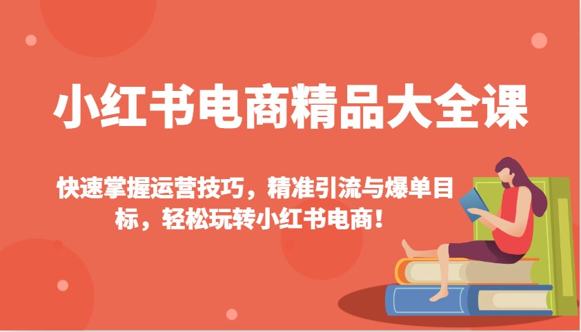 小红书电商精品大全课：快速掌握运营技巧，精准引流与爆单目标，轻松玩转小红书电商！-识享社