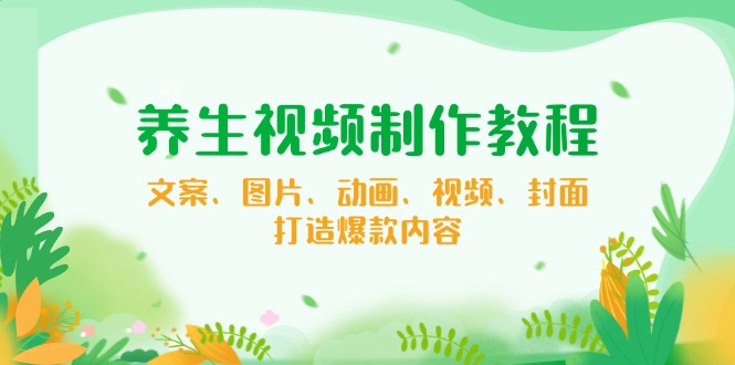 养生视频制作教程，文案、图片、动画、视频、封面，打造爆款内容-识享社