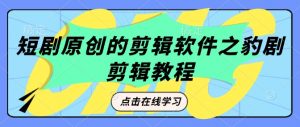 短剧原创的剪辑软件之豹剧剪辑过原创教程-识享社