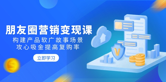 朋友圈营销变现课:构建产品软广故事场景,攻心吸金提高复购率-识享社
