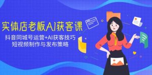 实体店老板AI获客课:抖音同城号运营+AI获客技巧,短视频制作与发布策略-识享社