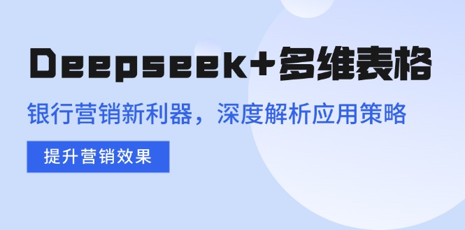 Deepseek+多维表格，银行营销新利器，深度解析应用策略，提升营销效果-识享社