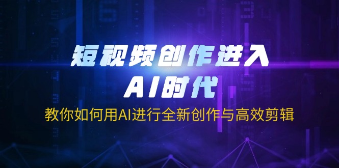 短视频创作进入AI时代，教你如何用AI进行全新创作与高效剪辑-识享社