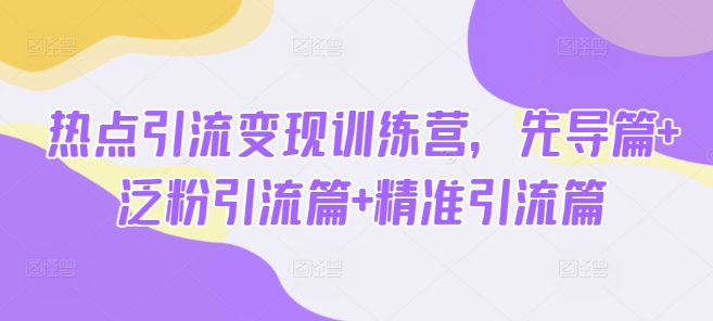 热点引流变现训练营,先导篇+泛粉引流篇+精准引流篇-识享社