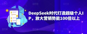 DeepSeek时代打造超级个人IP,放大营销势能100倍以上-识享社