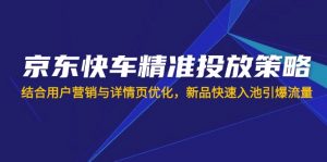 京东快车精准投放策略,结合用户营销与详情页优化,新品快速入池引爆流量-识享社