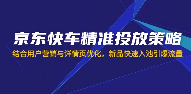 京东快车精准投放策略,结合用户营销与详情页优化,新品快速入池引爆流量-识享社