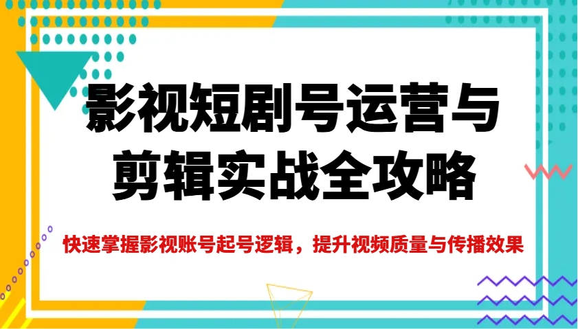 影视短剧号运营与剪辑实战全攻略,快速掌握影视账号起号逻辑,提升视频质量与传播效果-识享社