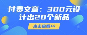 付费文章：300元设计出20个新品-识享社