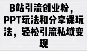 B站引流创业粉，PPT玩法和分享课玩法，轻松引流私域变现-识享社