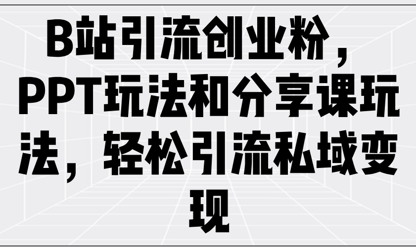 B站引流创业粉，PPT玩法和分享课玩法，轻松引流私域变现-识享社