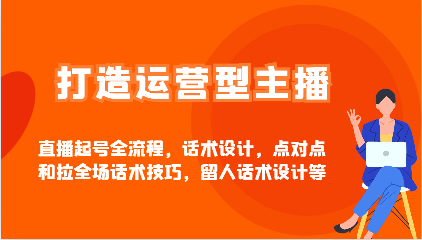 打造运营型主播直播起号全流程,话术设计,点对点和拉全场话术技巧,留人话术设计等-识享社
