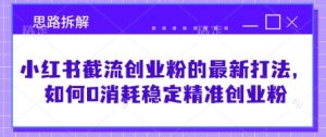 小红书截流创业粉的最新打法，如何0消耗稳定精准创业粉【思路拆解】-识享社