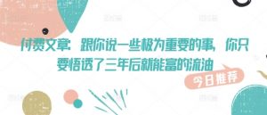 付费文章：跟你说一些极为重要的事，你只要悟透了 三年后 就能富的流油-识享社