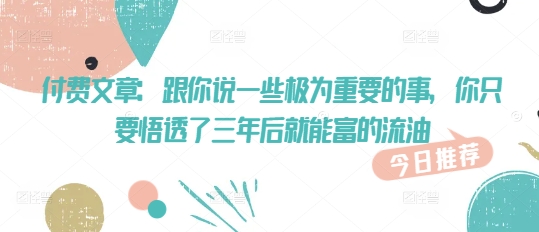 付费文章：跟你说一些极为重要的事，你只要悟透了 三年后 就能富的流油-识享社