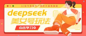 借助deepseek创作出各种风格的美女视频，7天快速涨粉，多种变现月入万元-识享社