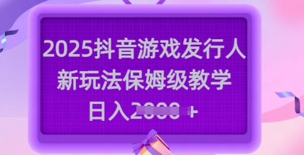 2025抖音游戏发行人新玩法，保姆级教学，日入多张-识享社