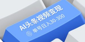 AI头条视频变现：AI原创搬运玩法，无需剪辑，多平台发布，单号日入30-300-识享社