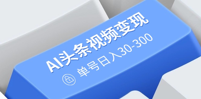 AI头条视频变现：AI原创搬运玩法，无需剪辑，多平台发布，单号日入30-300-识享社