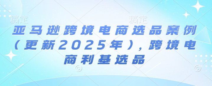 亚马逊跨境电商选品案例(更新2025年3月),跨境电商利基选品-识享社
