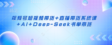 视频号短视频带货+直播带货系统课+AI+Deep-Seek书单带货-识享社