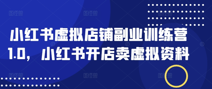 小红书虚拟店铺副业训练营1.0，小红书开店卖虚拟资料-识享社