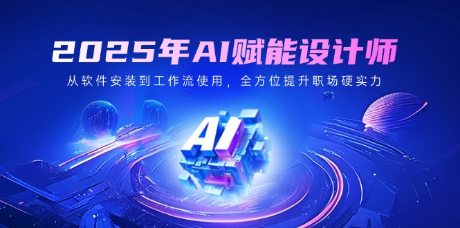 2025年AI赋能设计师：从软件安装到工作流使用，全方位提升职场硬实力-识享社