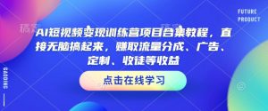 AI短视频变现训练营项目合集教程,直接无脑搞起来,赚取流量分成、广告、定制、收徒等收益(0302更新)-识享社