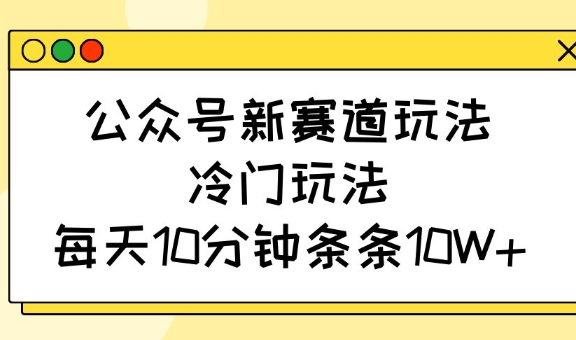 公众号新赛道玩法，冷门玩法，每天10分钟条条10W+-识享社