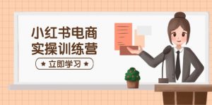 小红书电商实操训练营:涵盖开店、选品、笔记制作等,助你快速上手-识享社