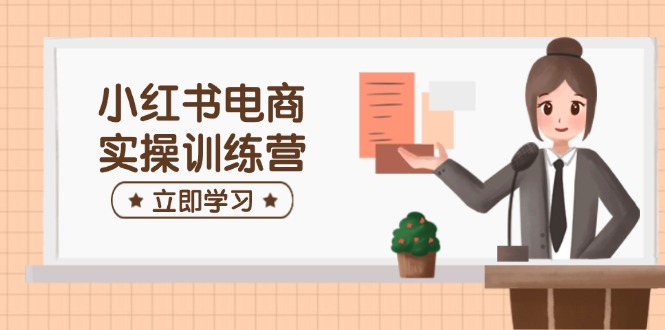 小红书电商实操训练营:涵盖开店、选品、笔记制作等,助你快速上手-识享社