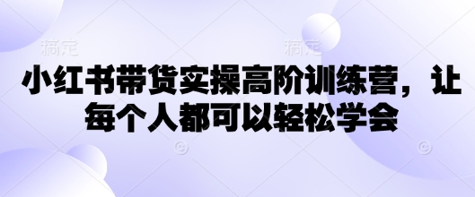 小红书带货实操高阶训练营，让每个人都可以轻松学会-识享社