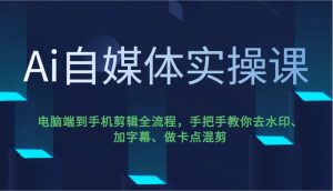Ai自媒体实操课,电脑端到手机剪辑全流程,手把手教你去水印、加字幕、做卡点混剪-识享社