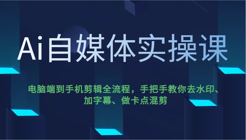 Ai自媒体实操课,电脑端到手机剪辑全流程,手把手教你去水印、加字幕、做卡点混剪-识享社