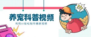 教你利用AI+数字人快速制作养宠科普视频，助大家快速涨粉月赚万元-识享社