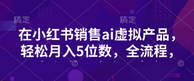 小红书销售ai虚拟产品，轻松月入5位数，全流程，超细节变现过程，完全无卡点-识享社