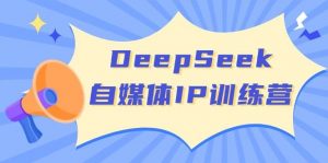 DeepSeek自媒体IP训练营,掌握四位定位法 长板变现模型 开启自媒体新篇章(更新)-识享社