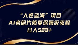 人性蓝海AI老照片修复项目保姆级教程，长期复购，轻松日入5张-识享社
