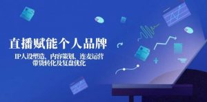 直播赋能个人品牌:IP人设塑造、内容策划、连麦运营、带货转化及复盘优化-识享社