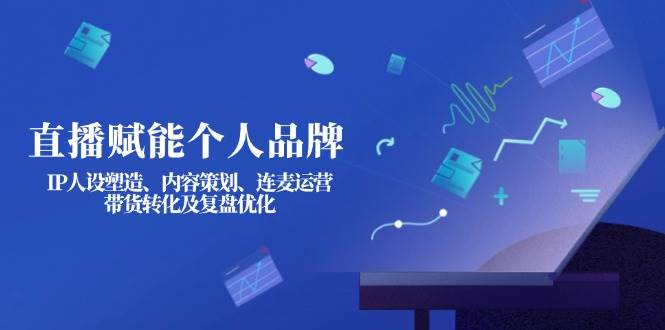 直播赋能个人品牌:IP人设塑造、内容策划、连麦运营、带货转化及复盘优化-识享社
