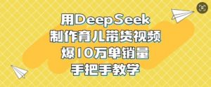 用DeepSeek制作育儿带货视频，爆10W单销量，手把手教学-识享社