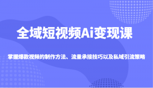 全域短视频Ai变现课,掌握爆款视频的制作方法、流量承接技巧以及私域引流策略-识享社