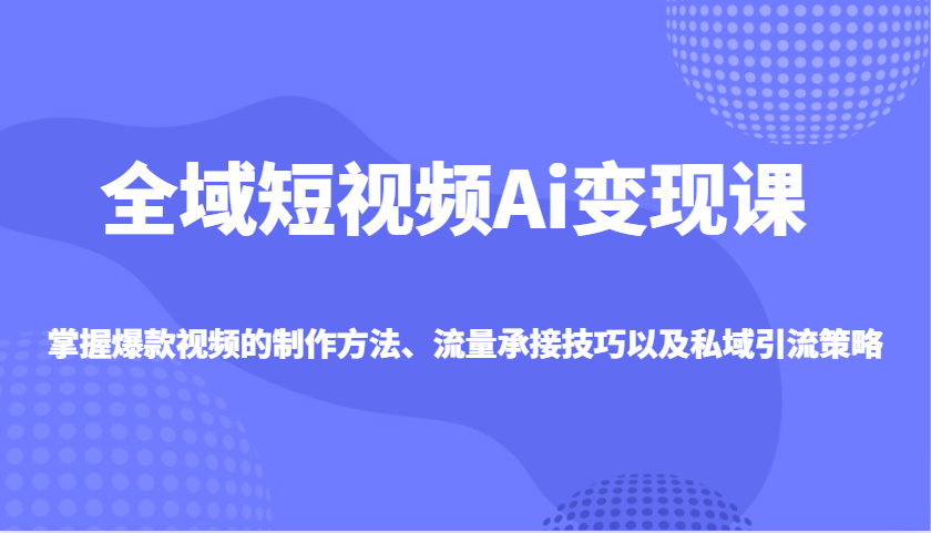 全域短视频Ai变现课,掌握爆款视频的制作方法、流量承接技巧以及私域引流策略-识享社