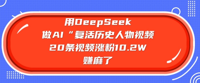 用DeepSeek做AI“复活历史人物”视频,20条视频涨粉10.2W,挣麻了-识享社